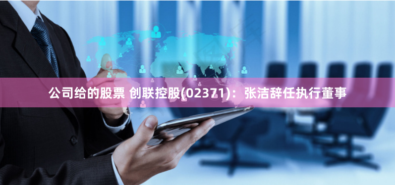 公司给的股票 创联控股(02371)：张洁辞任执行董事