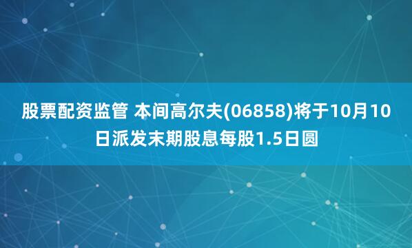 股票配资监管 本间高尔夫(06858)将于10月10日派发末期股息每股1.5日圆