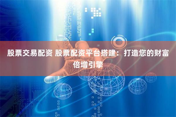 股票交易配资 股票配资平台搭建：打造您的财富倍增引擎