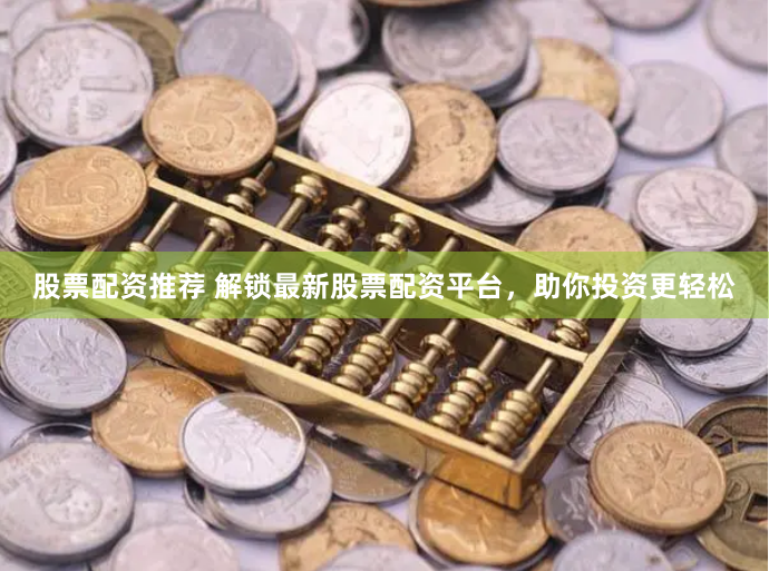 股票配资推荐 解锁最新股票配资平台，助你投资更轻松