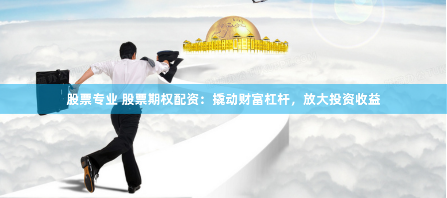 股票专业 股票期权配资：撬动财富杠杆，放大投资收益