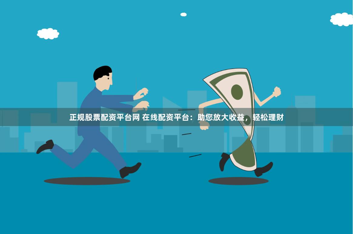 正规股票配资平台网 在线配资平台：助您放大收益，轻松理财